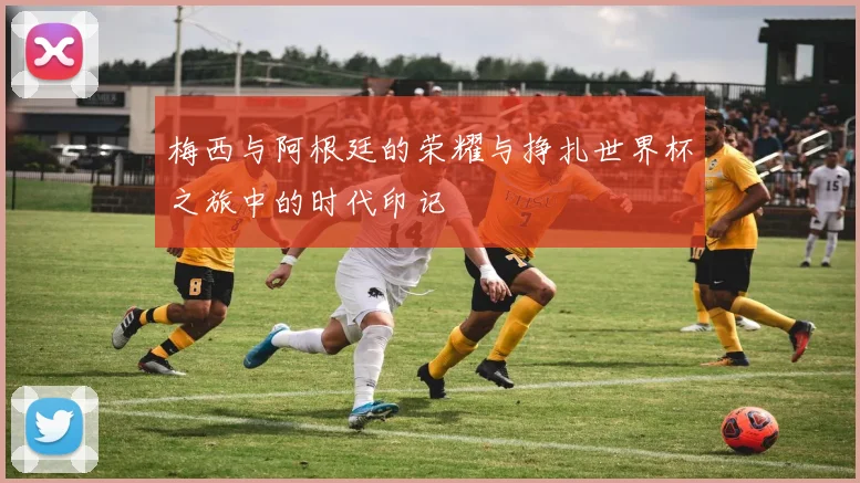 梅西与阿根廷的荣耀与挣扎世界杯之旅中的时代印记