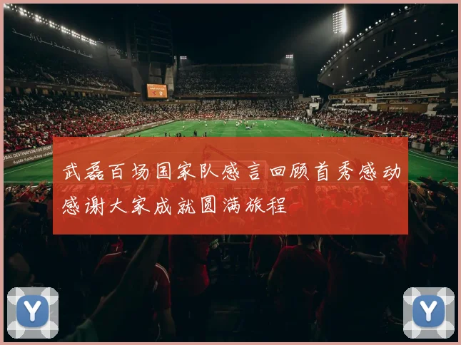 武磊百场国家队感言回顾首秀感动感谢大家成就圆满旅程