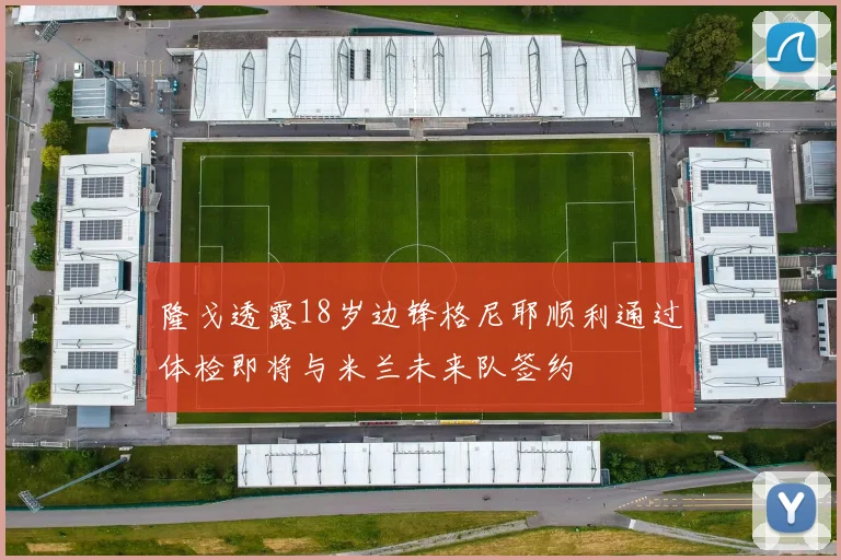 隆戈透露18岁边锋格尼耶顺利通过体检即将与米兰未来队签约
