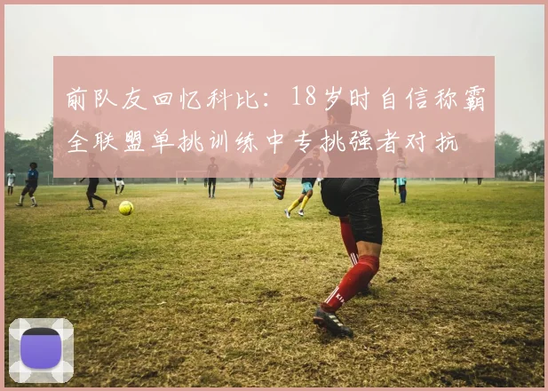 前队友回忆科比：18岁时自信称霸全联盟单挑训练中专挑强者对抗