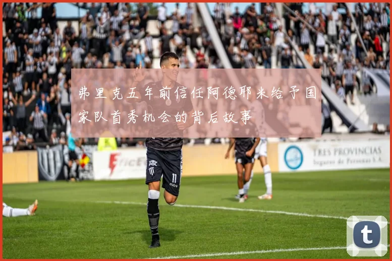 弗里克五年前信任阿德耶米给予国家队首秀机会的背后故事