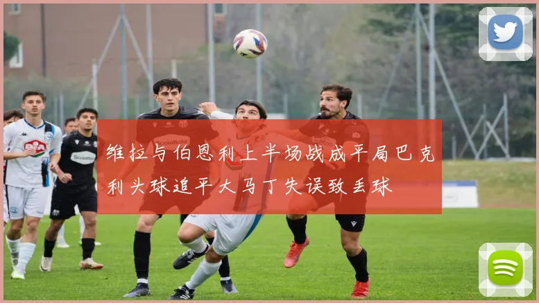 维拉与伯恩利上半场战成平局巴克利头球追平大马丁失误致丢球