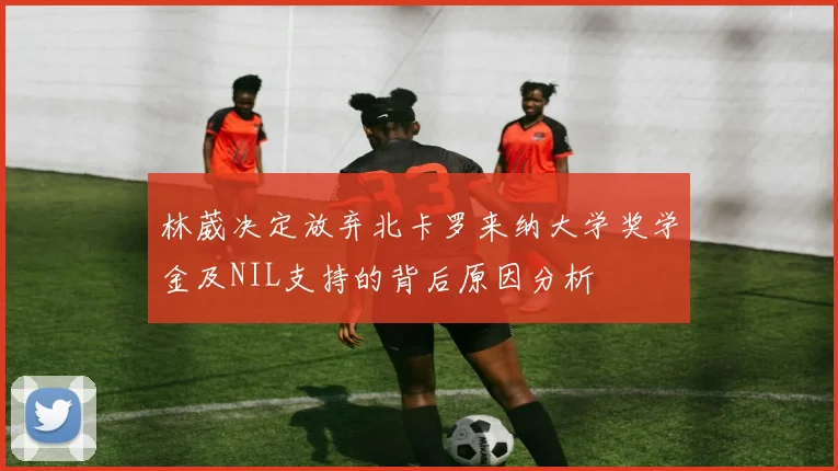 林葳决定放弃北卡罗来纳大学奖学金及NIL支持的背后原因分析