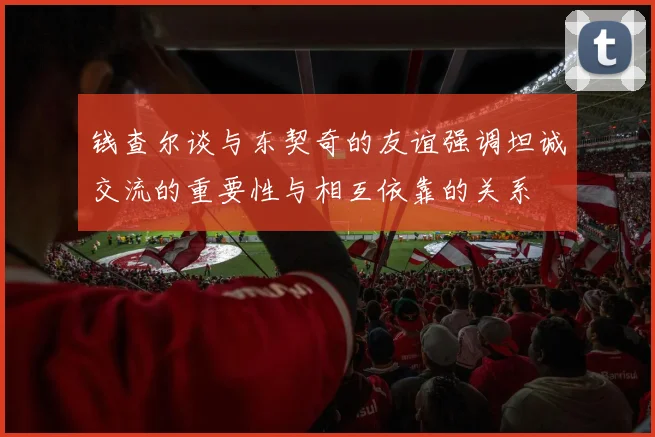 钱查尔谈与东契奇的友谊强调坦诚交流的重要性与相互依靠的关系