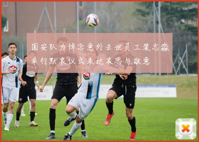 国安队为悼念意外去世员工裴志淼举行默哀仪式表达哀思与敬意