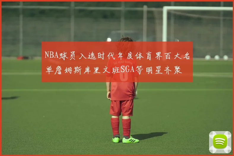 NBA球员入选时代年度体育界百大名单詹姆斯库里文班SGA等明星齐聚