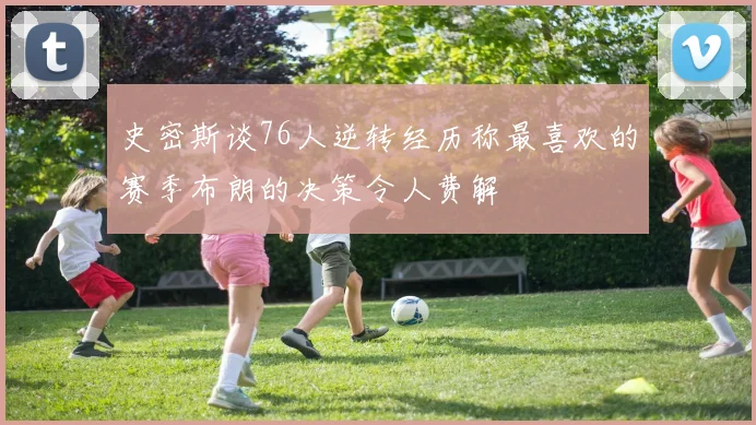 史密斯谈76人逆转经历称最喜欢的赛季布朗的决策令人费解