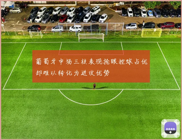 葡萄牙中场三核表现抢眼控球占优却难以转化为进攻优势