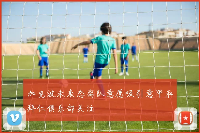 加克波未表态离队意愿吸引意甲和拜仁俱乐部关注