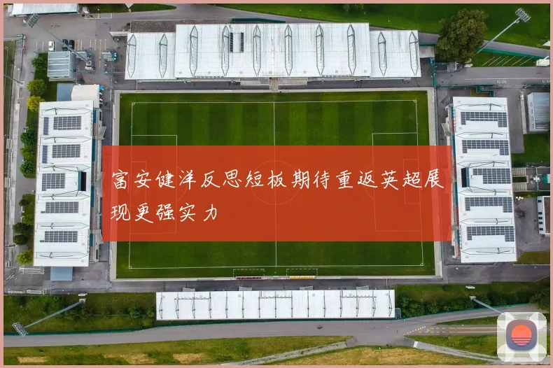 富安健洋反思短板期待重返英超展现更强实力